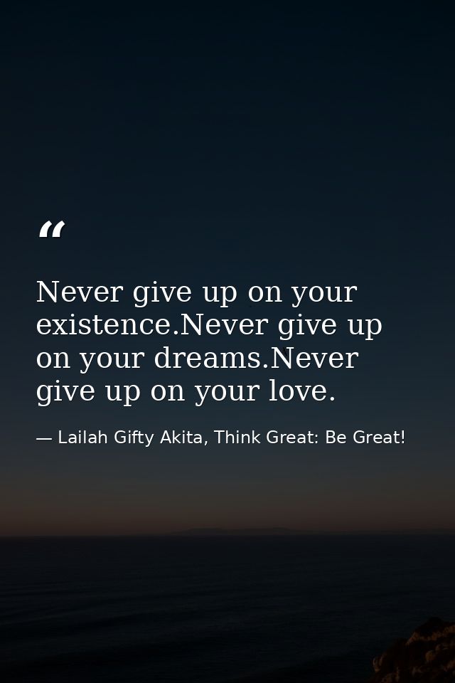 Never give up on your existence.Never give up on your dreams.Never give up on your love. — Lailah Gifty Akita, Think Great: Be Great!