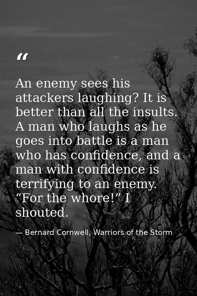 An enemy sees his attackers laughing? It is better than all the insults. A man who laughs as he goes into battle is a ma — Bernard Cornwell, Warriors of the Storm
