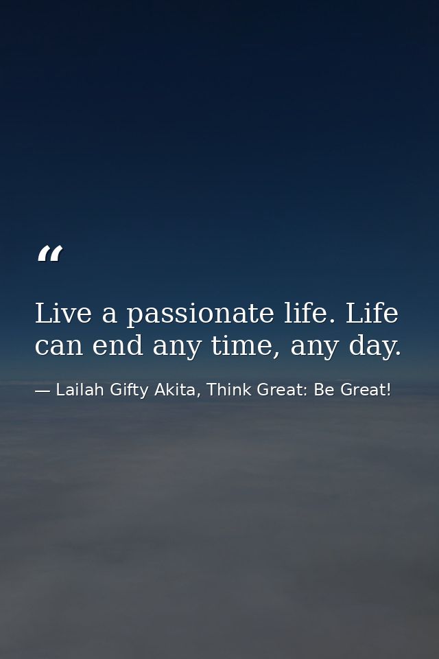 Live a passionate life. Life can end any time, any day. — Lailah Gifty Akita, Think Great: Be Great!