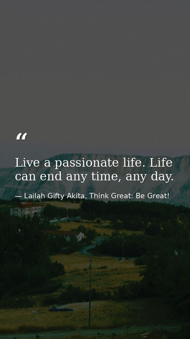 Live a passionate life. Life can end any time, any day. — Lailah Gifty Akita, Think Great: Be Great!