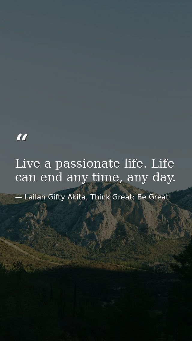 Live a passionate life. Life can end any time, any day. — Lailah Gifty Akita, Think Great: Be Great!