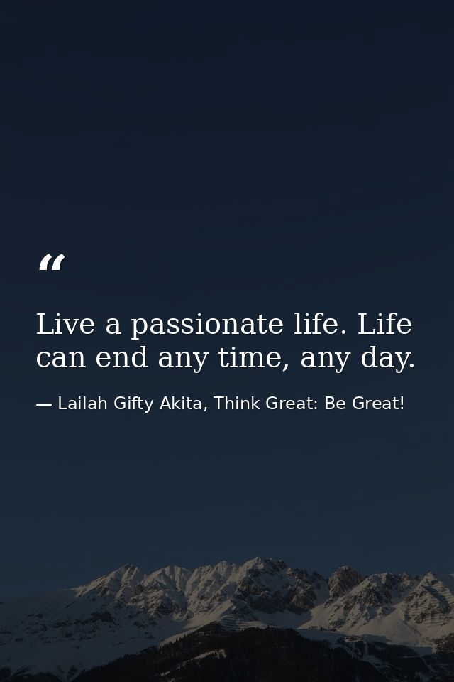 Live a passionate life. Life can end any time, any day. — Lailah Gifty Akita, Think Great: Be Great!