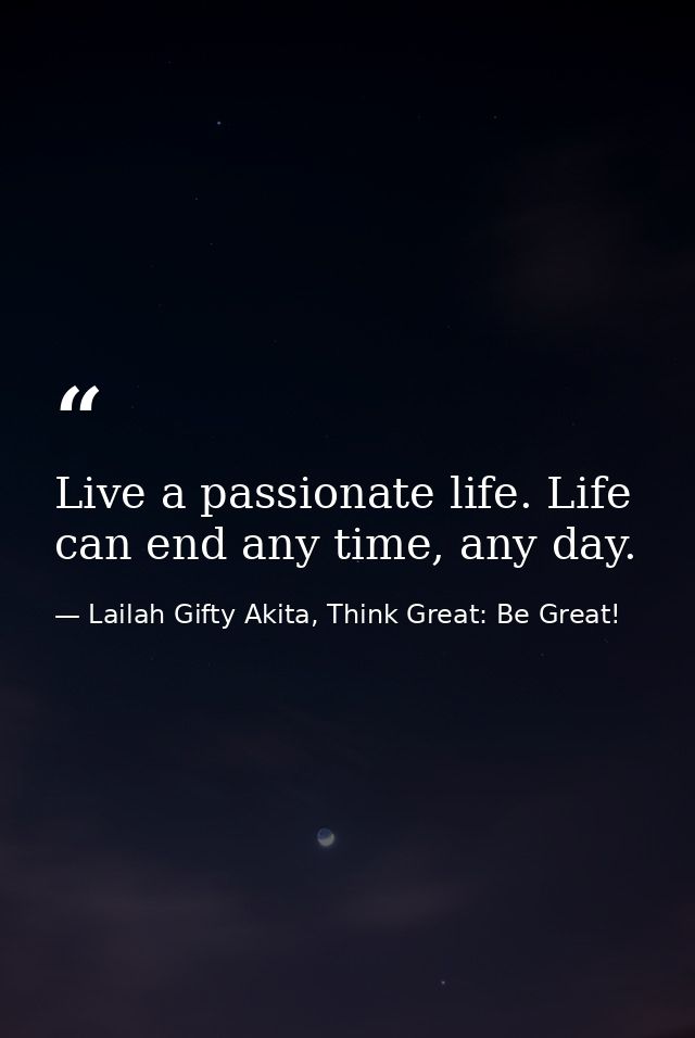Live a passionate life. Life can end any time, any day. — Lailah Gifty Akita, Think Great: Be Great!