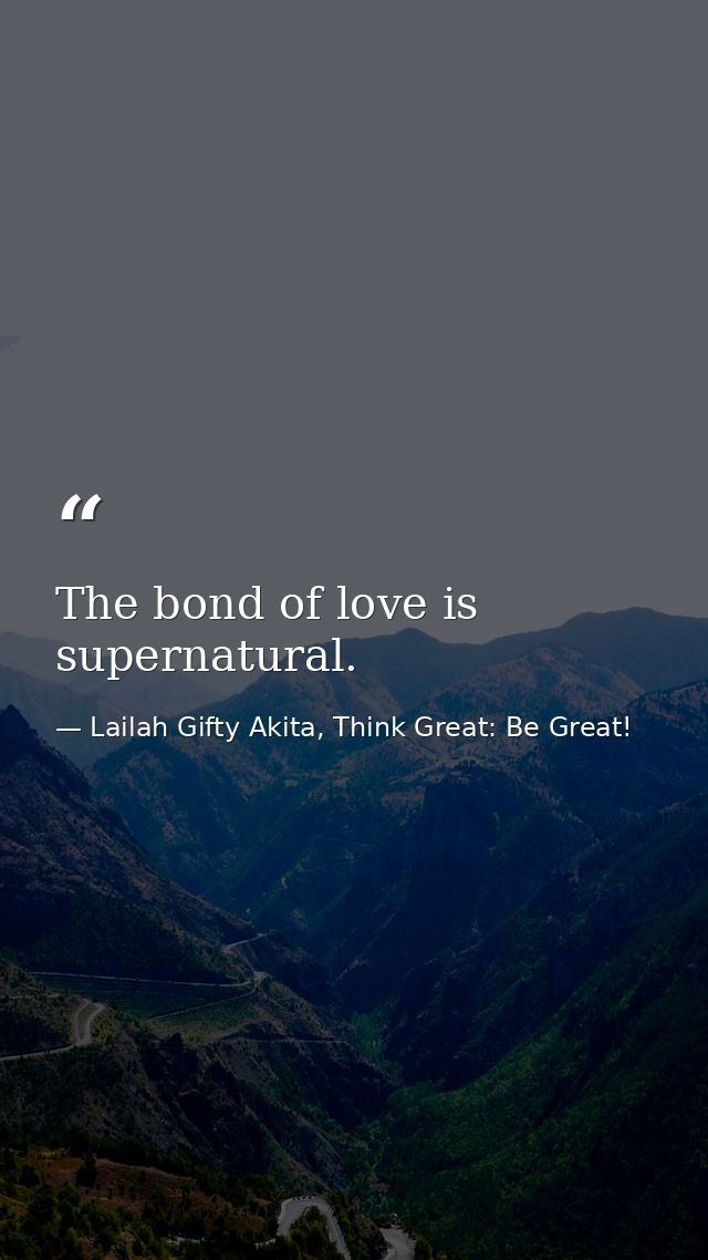 The bond of love is supernatural. — Lailah Gifty Akita, Think Great: Be Great!