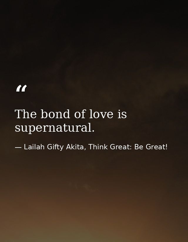 The bond of love is supernatural. — Lailah Gifty Akita, Think Great: Be Great!
