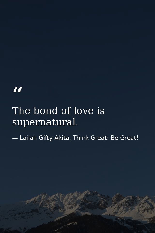 The bond of love is supernatural. — Lailah Gifty Akita, Think Great: Be Great!