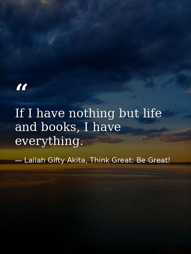 If I have nothing but life and books, I have everything. — Lailah Gifty Akita, Think Great: Be Great!