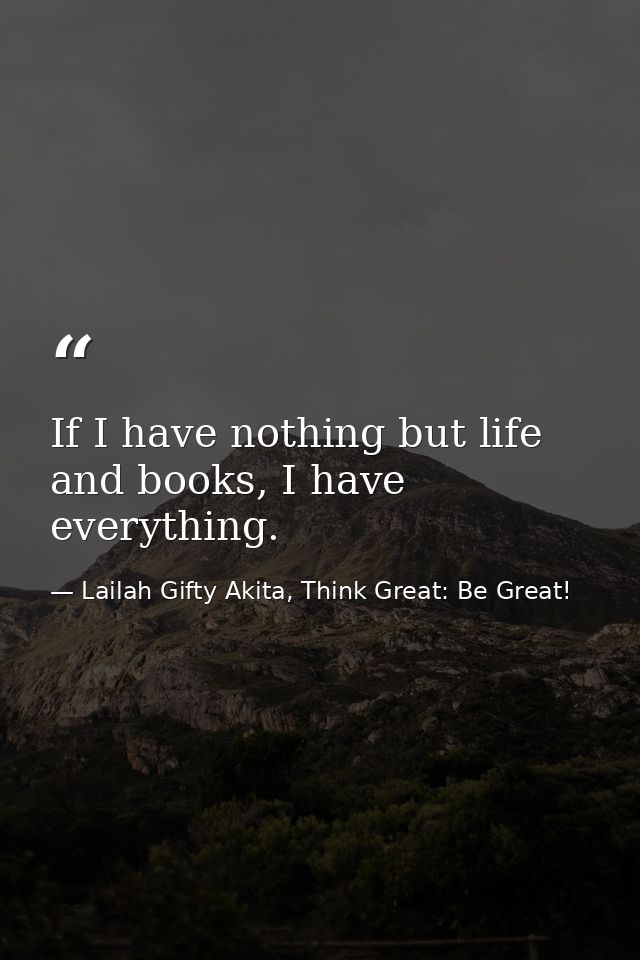 If I have nothing but life and books, I have everything. — Lailah Gifty Akita, Think Great: Be Great!