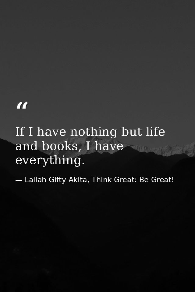 If I have nothing but life and books, I have everything. — Lailah Gifty Akita, Think Great: Be Great!