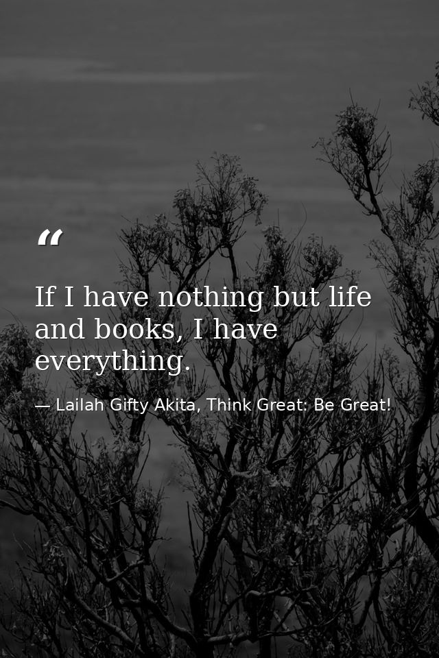 If I have nothing but life and books, I have everything. — Lailah Gifty Akita, Think Great: Be Great!