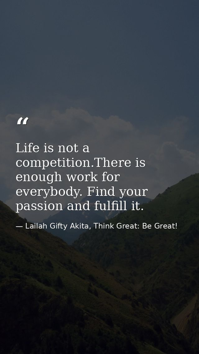 Life is not a competition.There is enough work for everybody. Find your passion and fulfill it. — Lailah Gifty Akita, Think Great: Be Great!