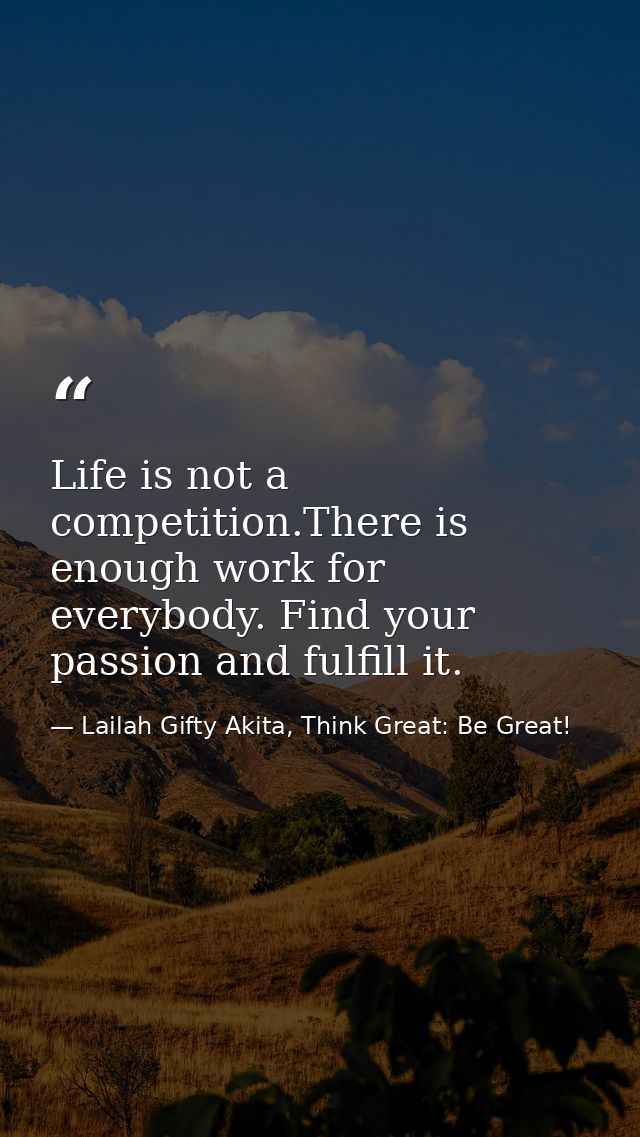 Life is not a competition.There is enough work for everybody. Find your passion and fulfill it. — Lailah Gifty Akita, Think Great: Be Great!
