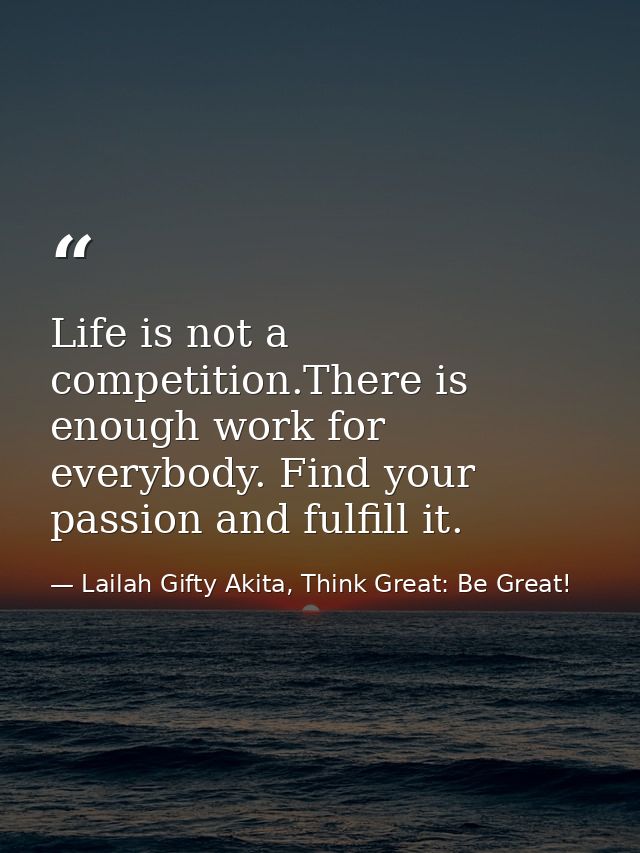 Life is not a competition.There is enough work for everybody. Find your passion and fulfill it. — Lailah Gifty Akita, Think Great: Be Great!