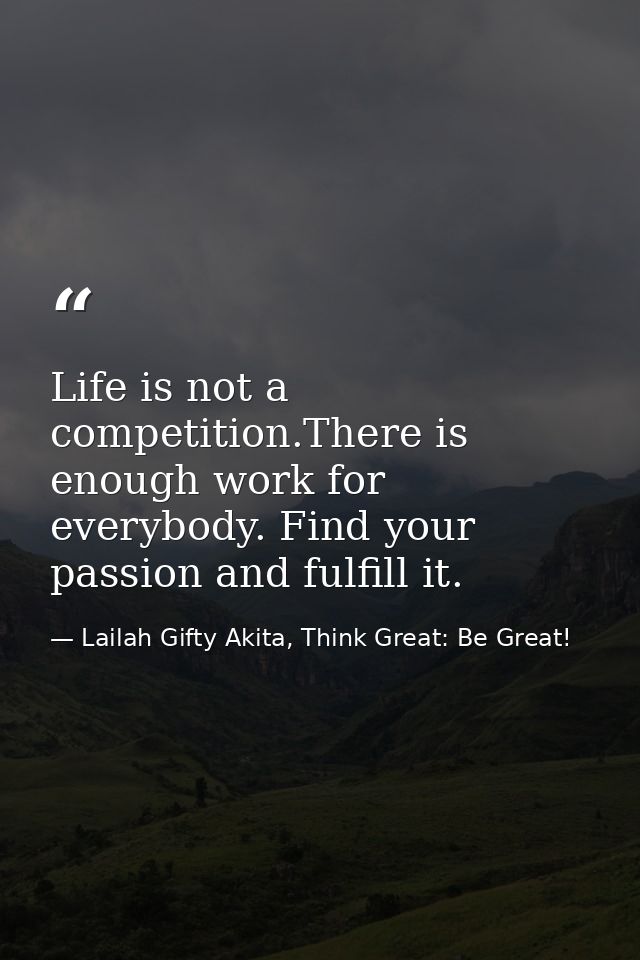 Life is not a competition.There is enough work for everybody. Find your passion and fulfill it. — Lailah Gifty Akita, Think Great: Be Great!