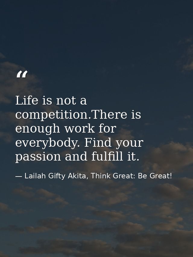 Life is not a competition.There is enough work for everybody. Find your passion and fulfill it. — Lailah Gifty Akita, Think Great: Be Great!