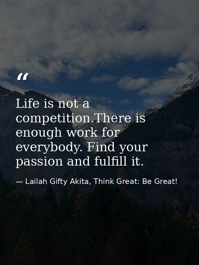 Life is not a competition.There is enough work for everybody. Find your passion and fulfill it. — Lailah Gifty Akita, Think Great: Be Great!