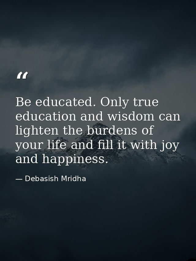 Be educated. Only true education and wisdom can lighten the burdens of your life and fill it with joy and happiness. — Debasish Mridha