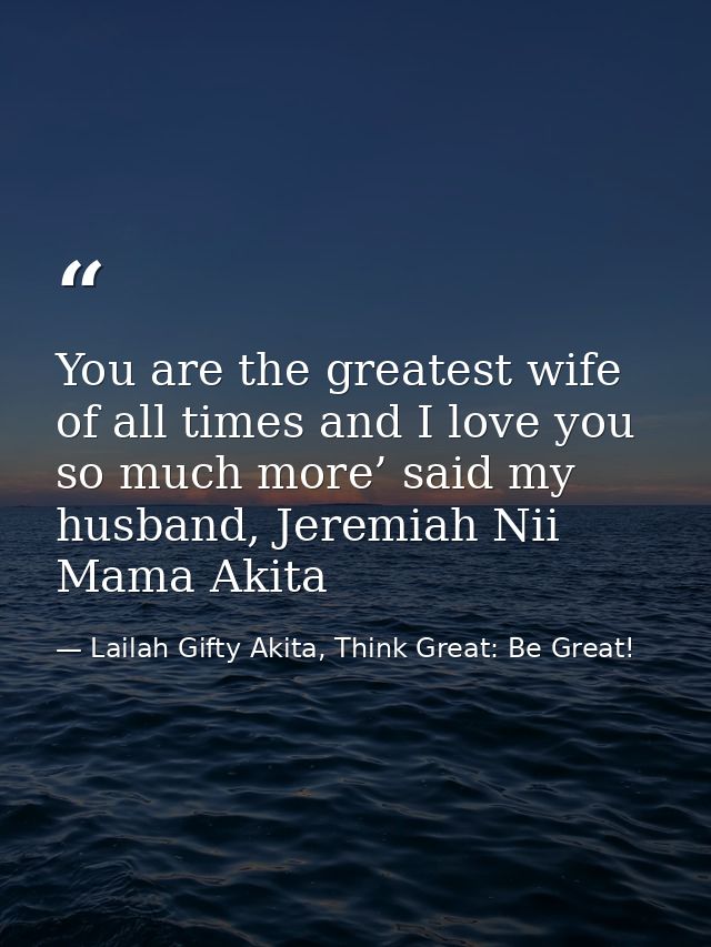 You are the greatest wife of all times and I love you so much more’ said my husband, Jeremiah Nii Mama Akita — Lailah Gifty Akita, Think Great: Be Great!