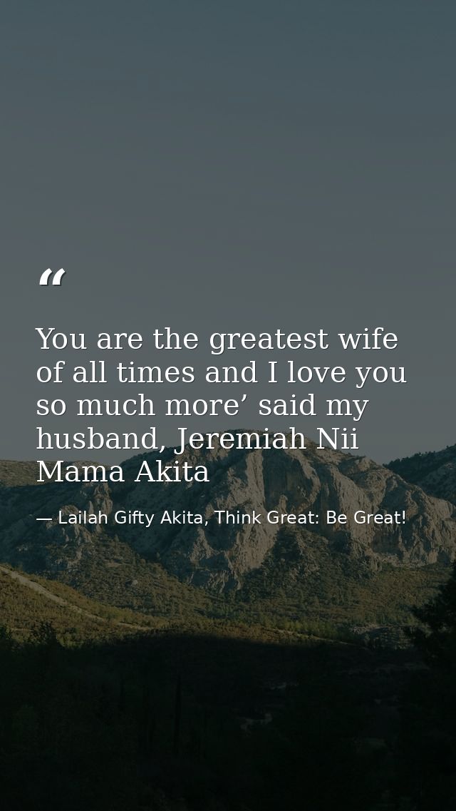 You are the greatest wife of all times and I love you so much more’ said my husband, Jeremiah Nii Mama Akita — Lailah Gifty Akita, Think Great: Be Great!