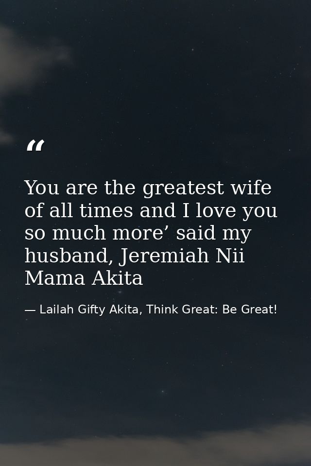 You are the greatest wife of all times and I love you so much more’ said my husband, Jeremiah Nii Mama Akita — Lailah Gifty Akita, Think Great: Be Great!