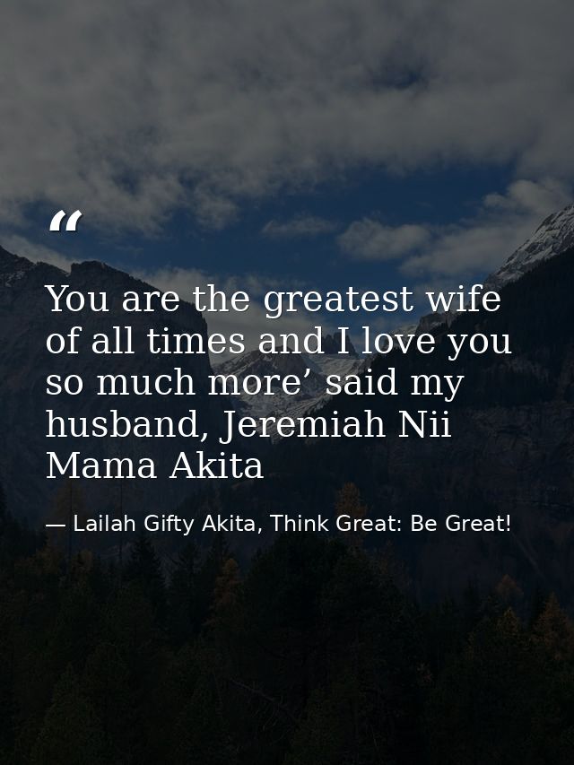 You are the greatest wife of all times and I love you so much more’ said my husband, Jeremiah Nii Mama Akita — Lailah Gifty Akita, Think Great: Be Great!