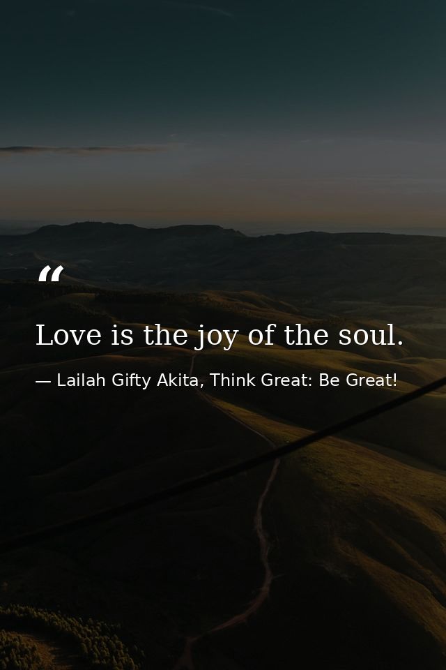 Love is the joy of the soul. — Lailah Gifty Akita, Think Great: Be Great!