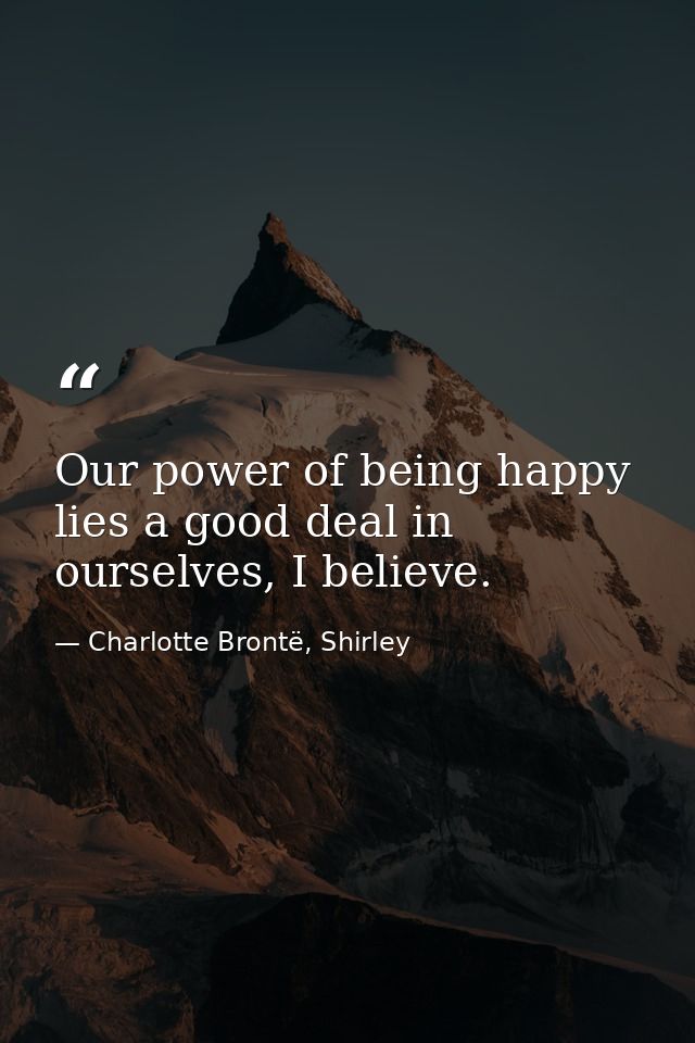 Our power of being happy lies a good deal in ourselves, I believe. — Charlotte Brontë, Shirley