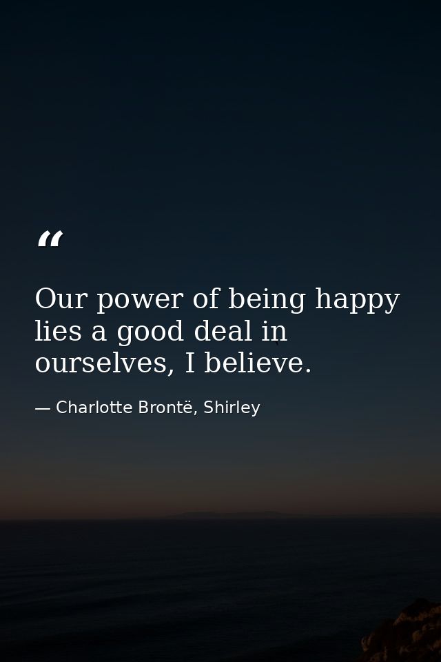 Our power of being happy lies a good deal in ourselves, I believe. — Charlotte Brontë, Shirley