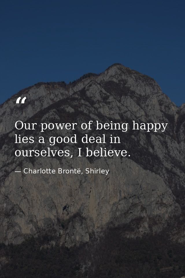 Our power of being happy lies a good deal in ourselves, I believe. — Charlotte Brontë, Shirley