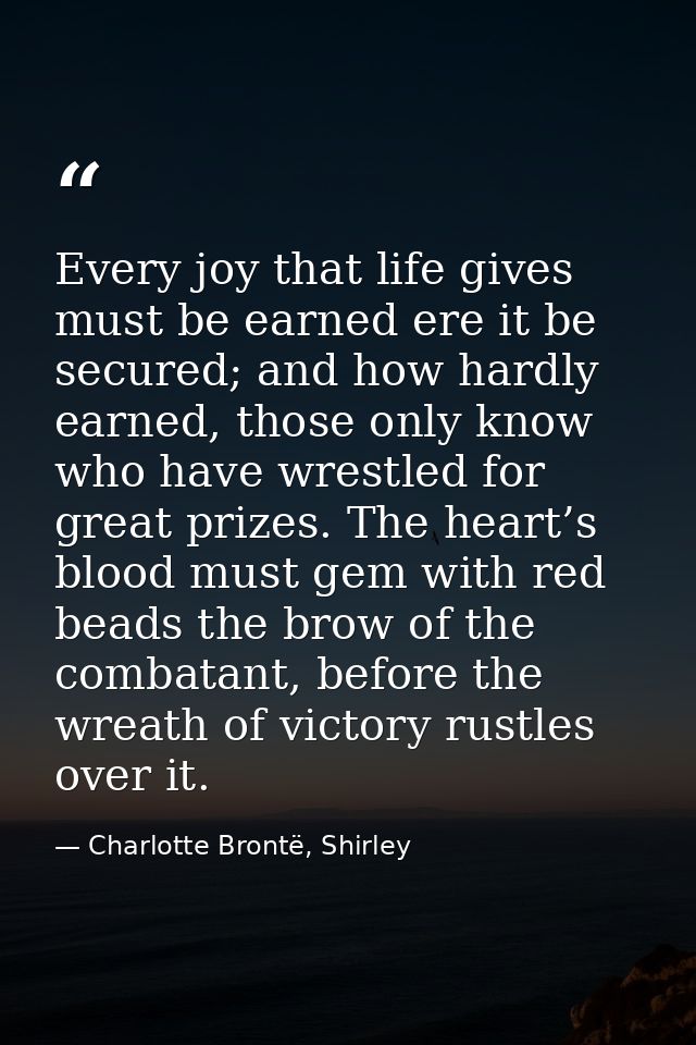 Every joy that life gives must be earned ere it be secured; and how hardly earned, those only know who have wrestled for — Charlotte Brontë, Shirley