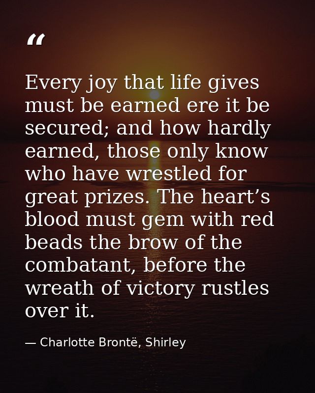 Every joy that life gives must be earned ere it be secured; and how hardly earned, those only know who have wrestled for — Charlotte Brontë, Shirley
