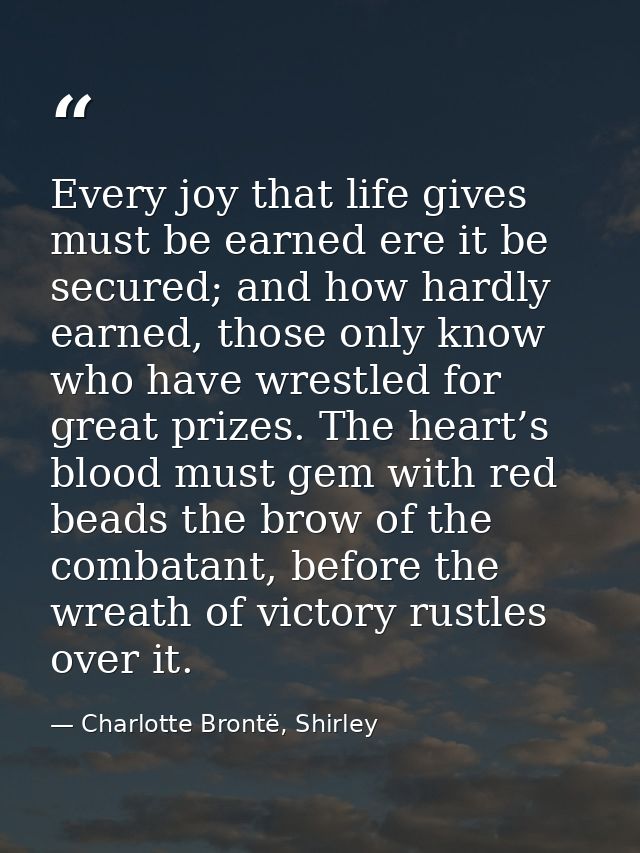 Every joy that life gives must be earned ere it be secured; and how hardly earned, those only know who have wrestled for — Charlotte Brontë, Shirley