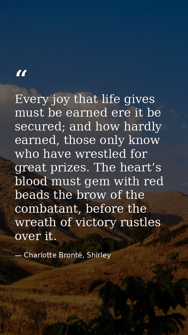 Every joy that life gives must be earned ere it be secured; and how hardly earned, those only know who have wrestled for — Charlotte Brontë, Shirley