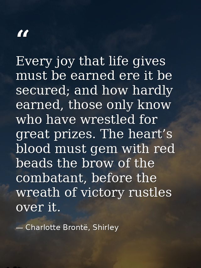 Every joy that life gives must be earned ere it be secured; and how hardly earned, those only know who have wrestled for — Charlotte Brontë, Shirley