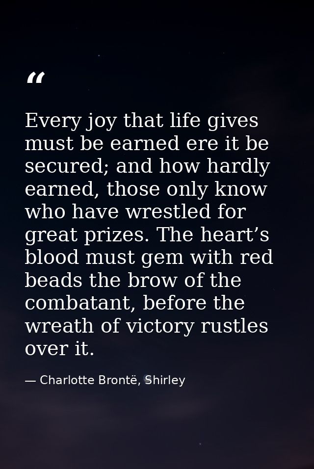 Every joy that life gives must be earned ere it be secured; and how hardly earned, those only know who have wrestled for — Charlotte Brontë, Shirley