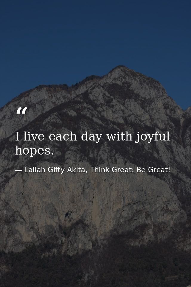 I live each day with joyful hopes. — Lailah Gifty Akita, Think Great: Be Great!