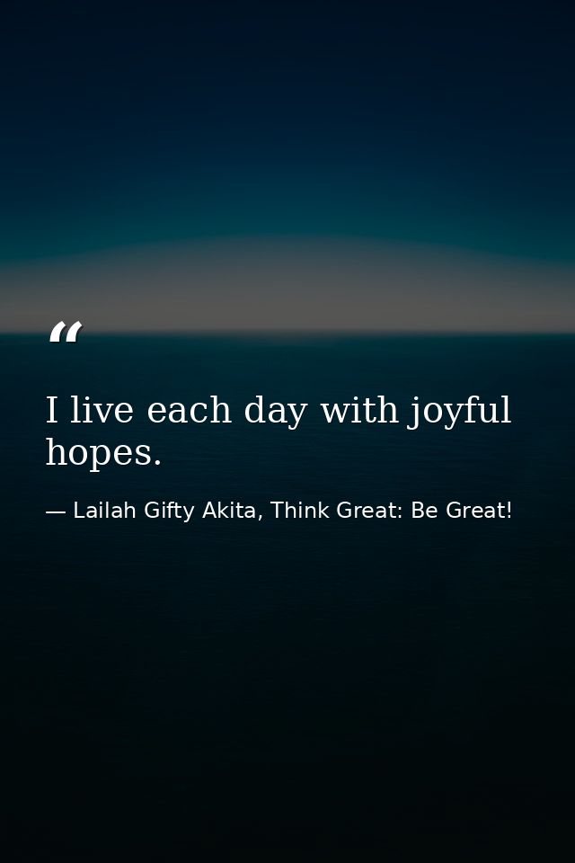 I live each day with joyful hopes. — Lailah Gifty Akita, Think Great: Be Great!