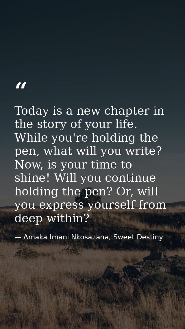 Today is a new chapter in the story of your life. While you're holding the pen, what will you write? Now, is your time t — Amaka Imani Nkosazana, Sweet Destiny