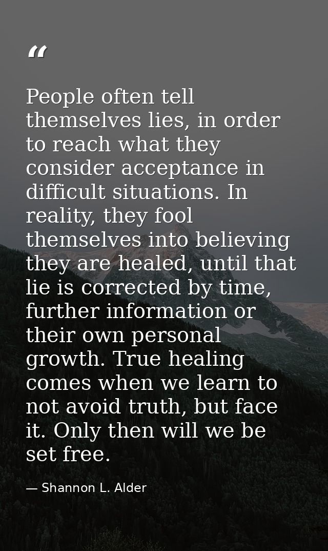 People often tell themselves lies, in order to reach what they consider acceptance in difficult situations. In reality,  — Shannon L. Alder