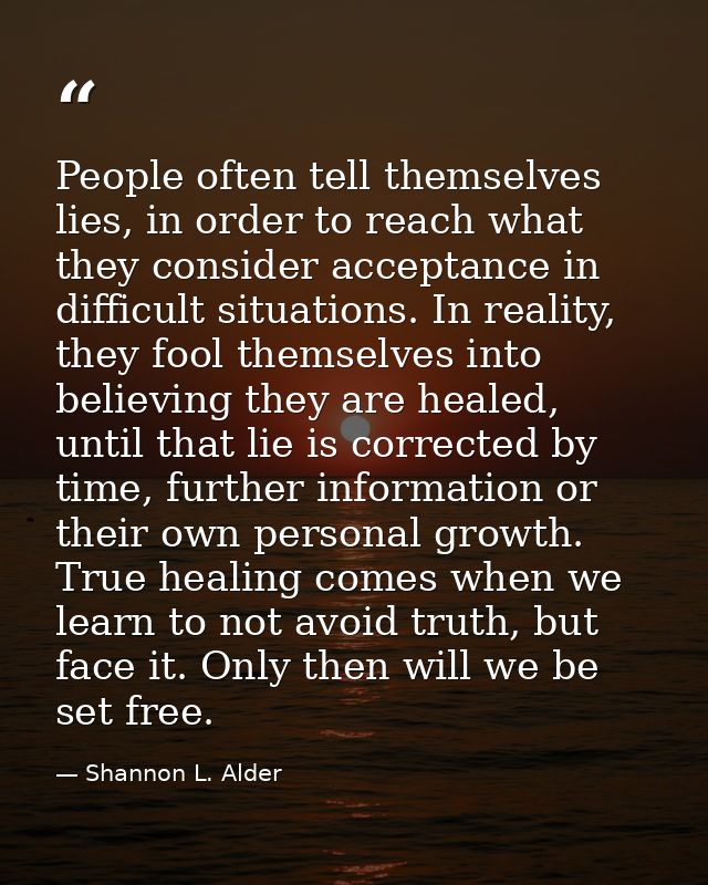 People often tell themselves lies, in order to reach what they consider acceptance in difficult situations. In reality,  — Shannon L. Alder