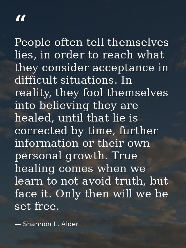 People often tell themselves lies, in order to reach what they consider acceptance in difficult situations. In reality,  — Shannon L. Alder