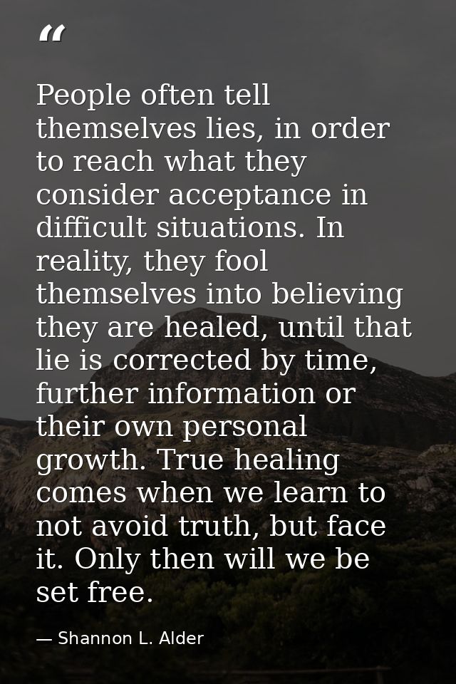 People often tell themselves lies, in order to reach what they consider acceptance in difficult situations. In reality,  — Shannon L. Alder