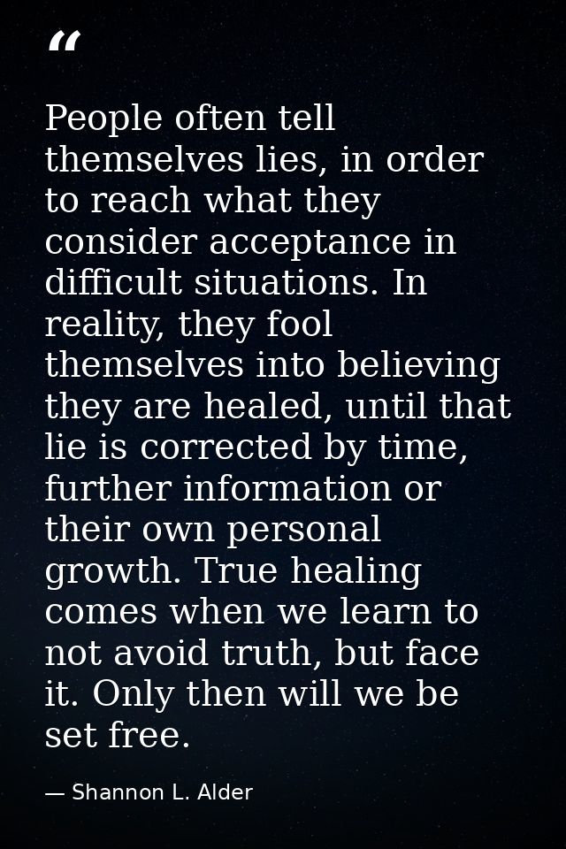 People often tell themselves lies, in order to reach what they consider acceptance in difficult situations. In reality,  — Shannon L. Alder