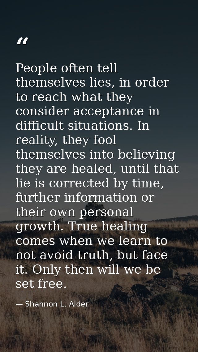 People often tell themselves lies, in order to reach what they consider acceptance in difficult situations. In reality,  — Shannon L. Alder