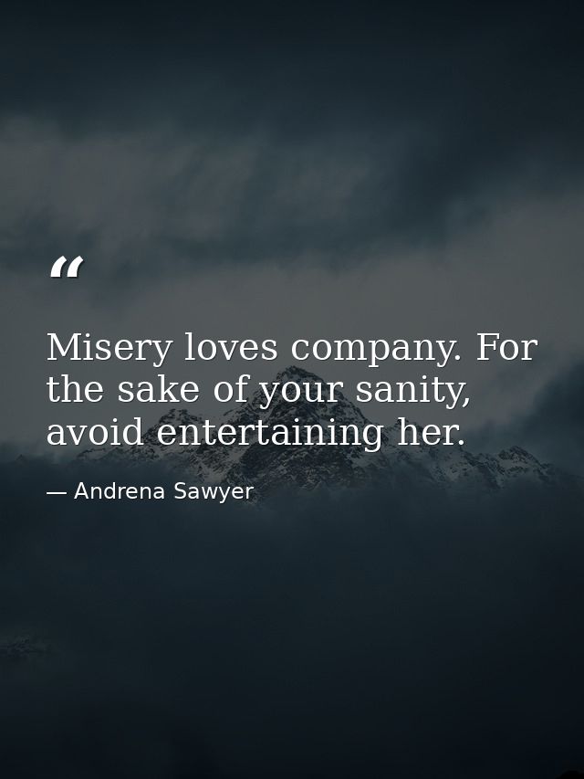 Misery loves company. For the sake of your sanity, avoid entertaining her. — Andrena Sawyer
