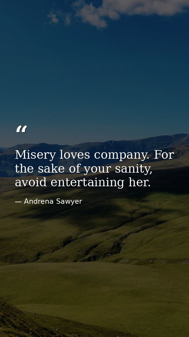 Misery loves company. For the sake of your sanity, avoid entertaining her. — Andrena Sawyer