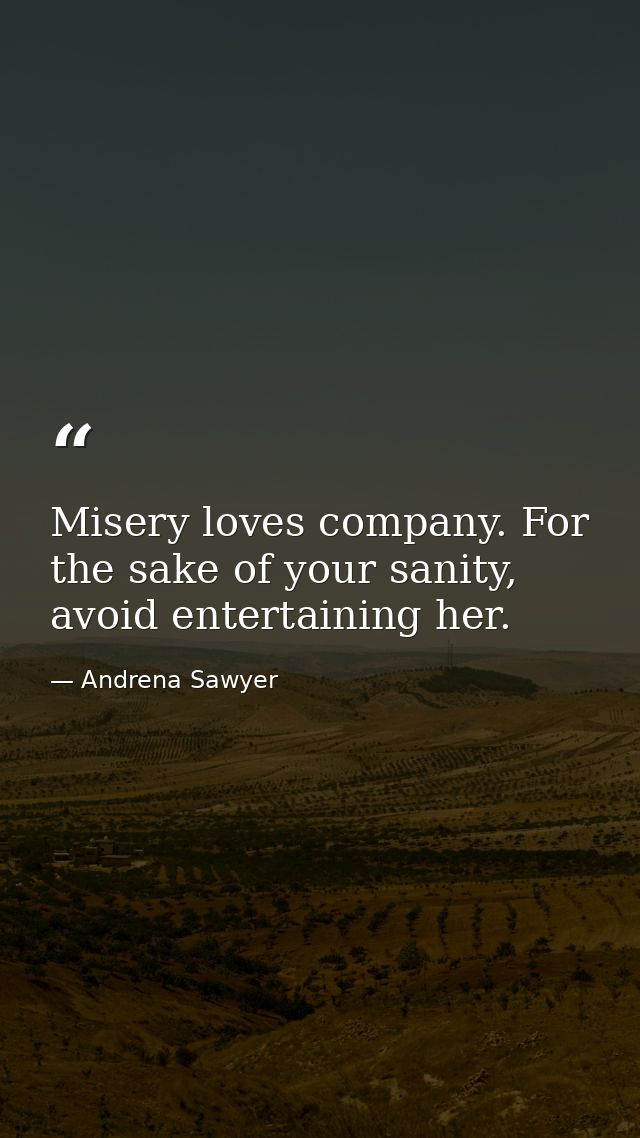 Misery loves company. For the sake of your sanity, avoid entertaining her. — Andrena Sawyer