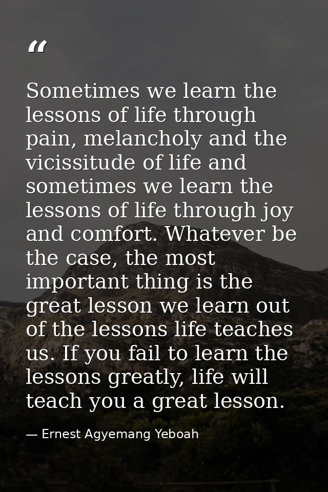Sometimes we learn the lessons of life through pain, melancholy and the vicissitude of life and sometimes we learn the l — Ernest Agyemang Yeboah