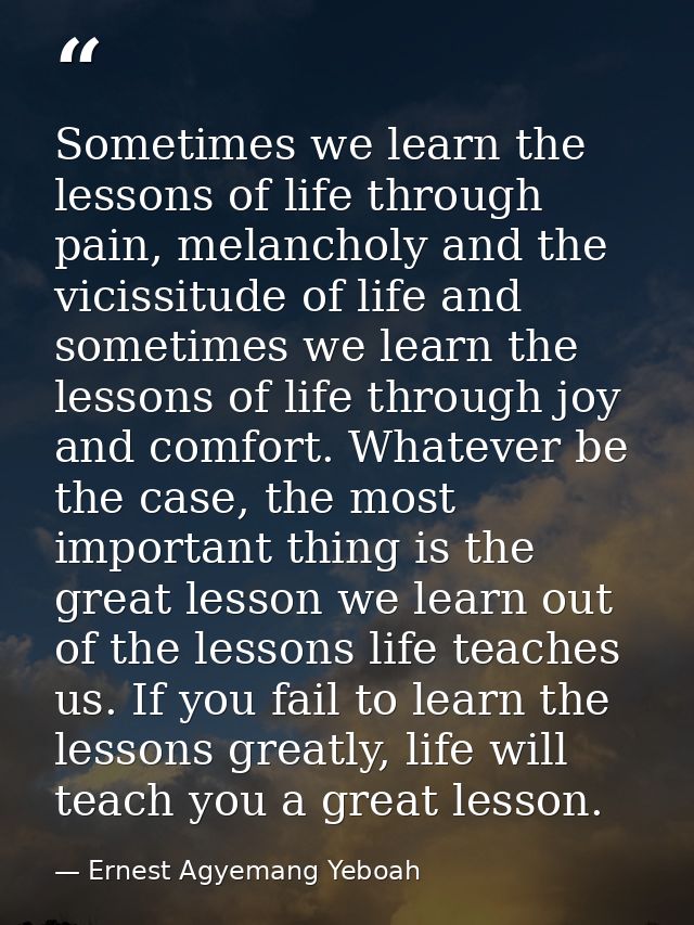 Sometimes we learn the lessons of life through pain, melancholy and the vicissitude of life and sometimes we learn the l — Ernest Agyemang Yeboah