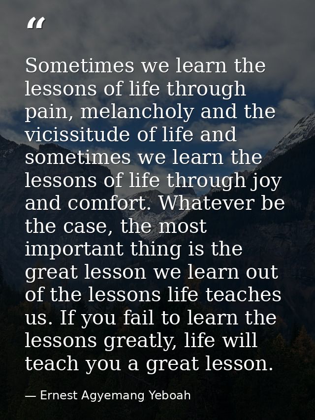 Sometimes we learn the lessons of life through pain, melancholy and the vicissitude of life and sometimes we learn the l — Ernest Agyemang Yeboah